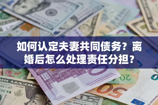 武汉如何认定夫妻共同债务？离婚后怎么处理责任分担？