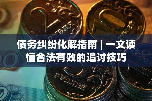 武汉债务纠纷化解指南 | 一文读懂合法有效的追讨技巧