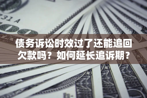 武汉债务诉讼时效过了还能追回欠款吗？如何延长追诉期？