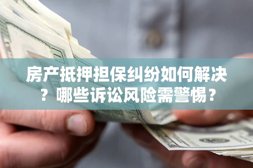 武汉房产抵押担保纠纷如何解决？哪些诉讼风险需警惕？