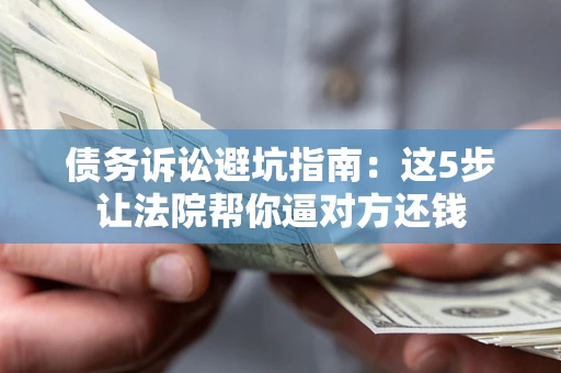 武汉债务诉讼避坑指南：这5步让法院帮你逼对方还钱