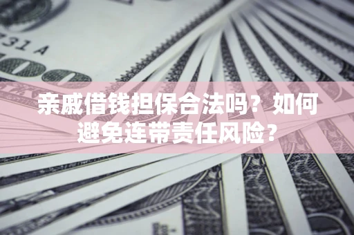 武汉亲戚借钱担保合法吗？如何避免连带责任风险？