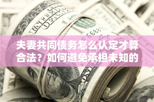武汉夫妻共同债务怎么认定才算合法？如何避免承担未知的债务风险？