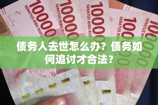 武汉债务人去世怎么办？债务如何追讨才合法？