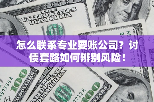 武汉怎么联系专业要账公司？讨债套路如何辨别风险！