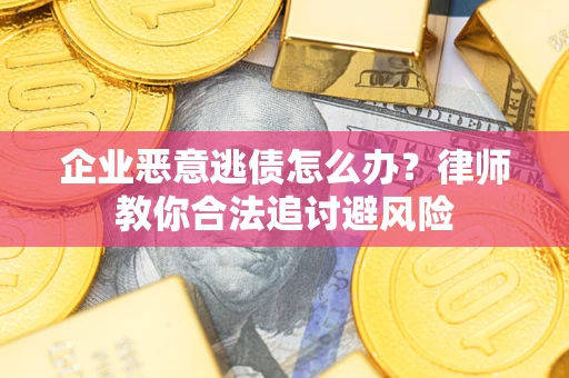 武汉企业恶意逃债怎么办？律师教你合法追讨避风险