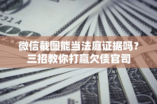 武汉微信截图能当法庭证据吗？三招教你打赢欠债官司