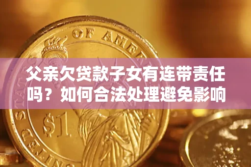 武汉父亲欠贷款子女有连带责任吗？如何合法处理避免影响？