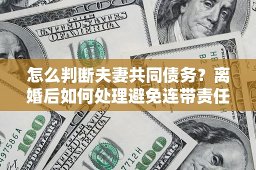 武汉怎么判断夫妻共同债务？离婚后如何处理避免连带责任？
