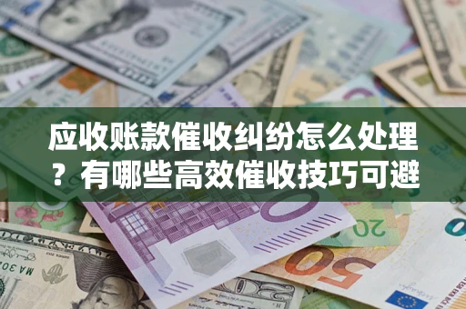 武汉应收账款催收纠纷怎么处理？有哪些高效催收技巧可避免坏账？
