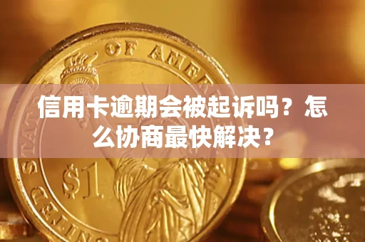 武汉信用卡逾期会被起诉吗？怎么协商最快解决？