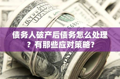 武汉债务人破产后债务怎么处理？有那些应对策略？