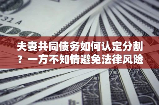 武汉夫妻共同债务如何认定分割？一方不知情避免法律风险必看！