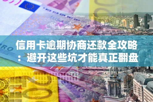 武汉信用卡逾期协商还款全攻略：避开这些坑才能真正翻盘