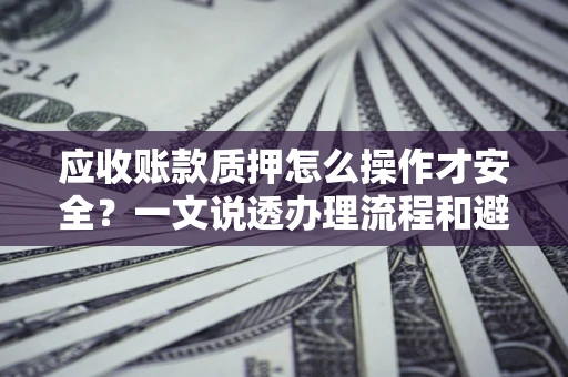 武汉应收账款质押怎么操作才安全？一文说透办理流程和避险绝招